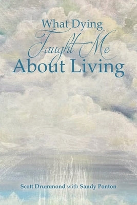 What Dying Taught Me About Living by With Sandy Ponton, Scott Drummond