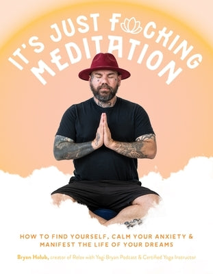 It's Just Fucking Meditation: How to Find Yourself, Calm Your Anxiety and Manifest the Life of Your Dreams by Holub, Bryan