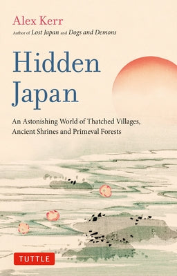 Hidden Japan: An Astonishing World of Thatched Villages, Ancient Shrines and Primeval Forests by Kerr, Alex