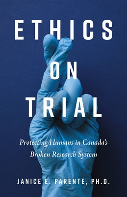 Ethics on Trial: Protecting Humans in Canada's Broken Research System by Parente, Janice E.