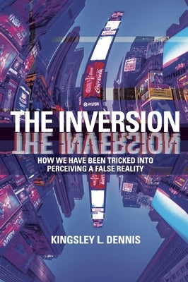 The Inversion: How We Have Been Tricked Into Perceiving a False Reality by Dennis, Kingsley L.