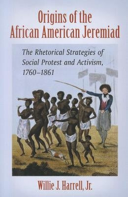 Origins of the African American Jeremiad: The Rhetorical Strategies of Social Protest and Activism, 1760-1861 by Harrell, Willie J.