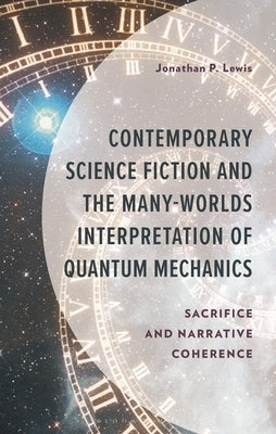 Contemporary Science Fiction and the Many-Worlds Interpretation of Quantum Mechanics: Sacrifice and Narrative Coherence by Lewis, Jonathan P.