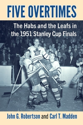 Five Overtimes: The Habs and the Leafs in the 1951 Stanley Cup Finals by Robertson, John G.