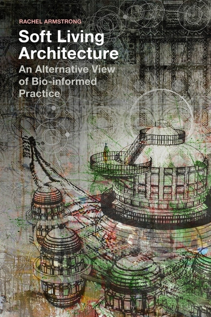 Soft Living Architecture: An Alternative View of Bio-Informed Practice by Armstrong, Rachel