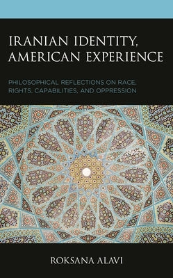 Iranian Identity, American Experience: Philosophical Reflections on Race, Rights, Capabilities, and Oppression by Alavi, Roksana