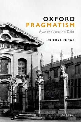 Oxford Pragmatism: Ryle and Austin's Debt by Misak, Cheryl
