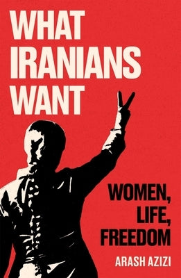 What Iranians Want: Women, Life, Freedom by Azizi, Arash