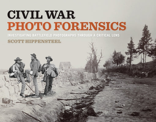 Civil War Photo Forensics: Investigating Battlefield Photographs Through a Critical Lens by Hippensteel, Scott