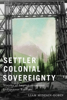 Settler Colonial Sovereignty: Visions of Improvement and Indigenous Erasure by Midzain-Gobin, Liam