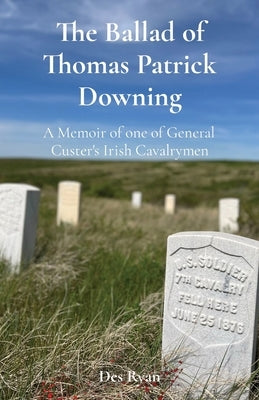 The Ballad of Thomas Patrick Downing: A Memoir of one of General Custer's Irish Cavalrymen by Ryan, Des A.