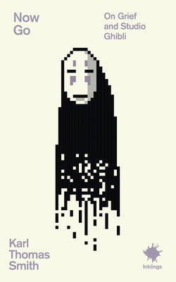 Now Go: On Grief and Studio Ghibli by Smith, Karl Thomas