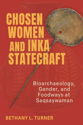 Chosen Women and Inka Statecraft: Bioarchaeology, Gender, and Foodways at Saqsaywaman by Turner, Bethany L.