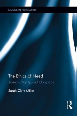 The Ethics of Need: Agency, Dignity, and Obligation by Clark Miller, Sarah