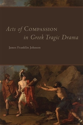 Acts of Compassion in Greek Tragic Drama, 53 by Johnson, James Franklin