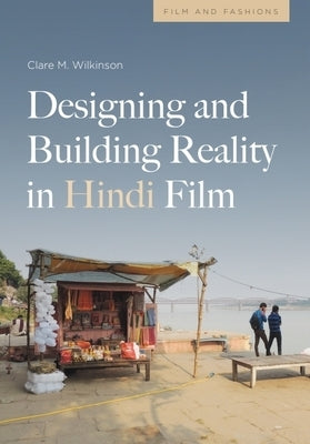 Designing and Building Reality in Hindi Film by Wilkinson, Clare