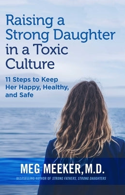 Raising a Strong Daughter in a Toxic Culture: 11 Steps to Keep Her Happy, Healthy, and Safe by Meeker, Meg