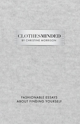 Clothes Minded: Fashionable Essays About Finding Yourself by Morrison, Christine