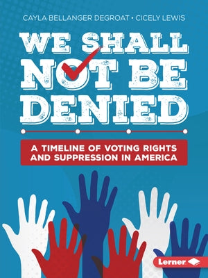 We Shall Not Be Denied: A Timeline of Voting Rights and Suppression in America by Degroat, Cayla Bellanger