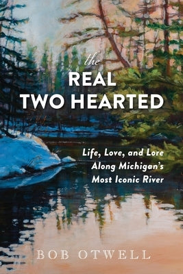 The Real Two Hearted: Life, Love, and Lore Along Michigan's Most Iconic River by Otwell, Bob