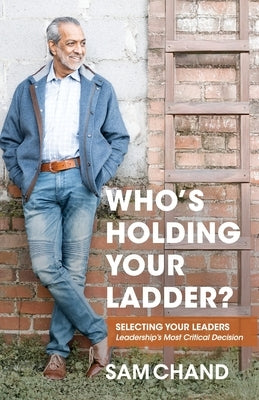 Who's Holding Your Ladder?: Selecting Your Leaders Leadership's Most Critical Decision by Chand, Sam
