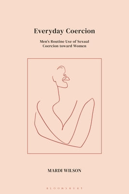 Everyday Coercion: Men's Routine Use of Sexual Coercion Toward Women by Wilson, Mardi