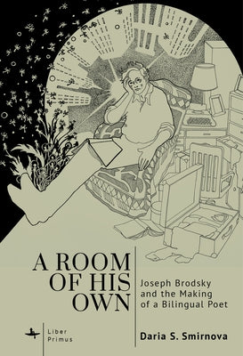 A Room of His Own: Joseph Brodsky and the Making of a Bilingual Poet by Smirnova, Daria S.