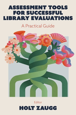 Assessment Tools for Successful Library Evaluations: A Practical Guide by Zaugg, Holt