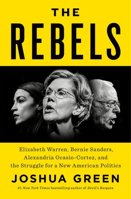 The Rebels: Elizabeth Warren, Bernie Sanders, Alexandria Ocasio-Cortez, and the Struggle for a New American Politics by Green, Joshua