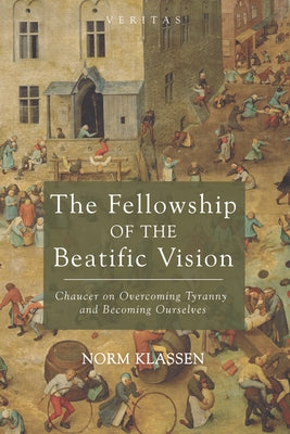 The Fellowship of the Beatific Vision: Chaucer on Overcoming Tyranny and Becoming Ourselves by Klassen, Norm