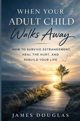 When Your Adult Child Walks Away: How to Survive Estrangement, Heal the Hurt, and Rebuild Your Life by Douglas, James
