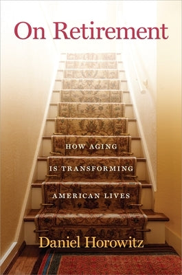 On Retirement: How Aging Is Transforming American Lives by Horowitz, Daniel