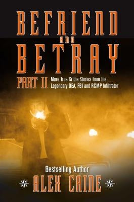 Befriend and Betray 2: More Stories from the Legendary Dea, FBI and Rcmp Infiltrator by Caine, Alex