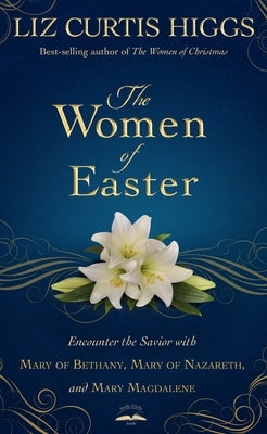 The Women of Easter: Encounter the Savior with Mary of Bethany, Mary of Nazareth, and Mary Magdalene by Higgs, Liz Curtis