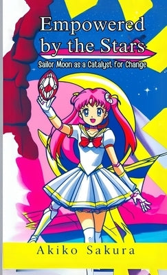 Empowered by the Stars: Sailor Moon as a Catalyst for Change by Sakura, Akiko