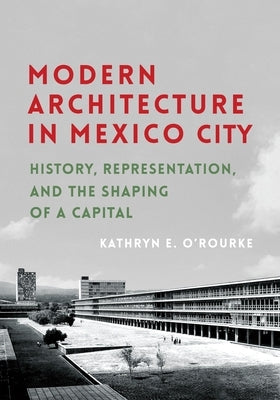 Modern Architecture in Mexico City: History, Representation, and the Shaping of a Capital by O'Rourke, Kathryn E.