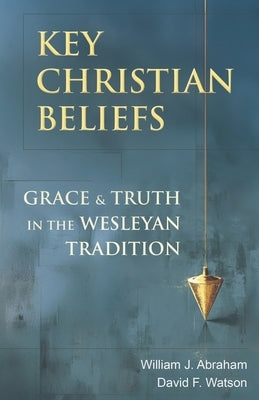 Key Christian Beliefs: Grace and Truth in the Wesleyan Tradition by Abraham, William J.