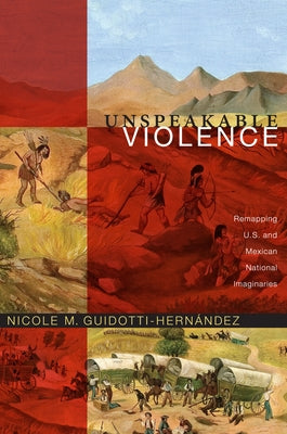 Unspeakable Violence: Remapping U.S. and Mexican National Imaginaries by Guidotti-HernÃ¡ndez, Nicole M.