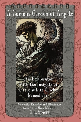 A Curious Garden of Angels: An Exploration With Insights of a Little White Hen Named Pearl by Spiers, J. R.
