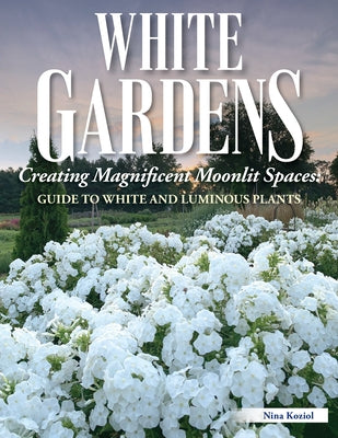White Gardens: Creating Magnificent Moonlit Spaces: Guide to White and Luminous Plants by Koziol, Nina