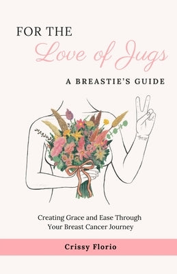 For the Love of Jugs: A Breastie's Guide, Creating Grace and Ease Through Your Breast Cancer Journey by Florio, Crissy