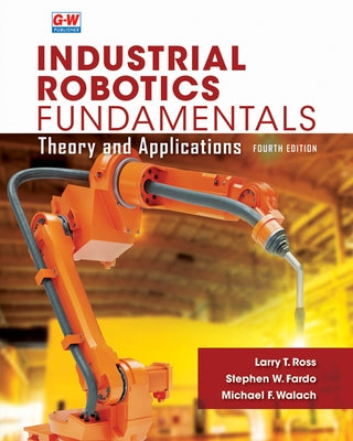 Industrial Robotics Fundamentals: Theory and Applications by Ross, Larry T.