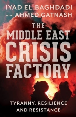 The Middle East Crisis Factory: Tyranny, Resilience and Resistance by El-Baghdadi, Iyad