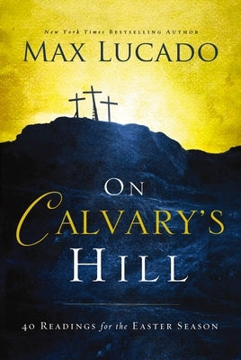 On Calvary's Hill: 40 Readings for the Easter Season (a 40-Day Lent Devotional) by Lucado, Max