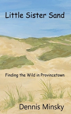 Little Sister Sand: Finding the Wild in Provincetown by Minsky, Dennis