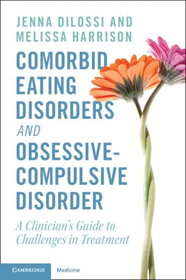 Comorbid Eating Disorders and Obsessive-Compulsive Disorder: A Clinician's Guide to Challenges in Treatment by Dilossi, Jenna