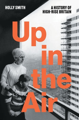 Up in the Air: A History of High Rise Britain by Smith, Holly