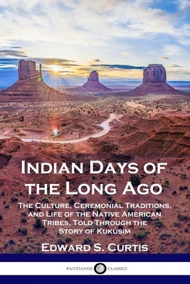 Indian Days of the Long Ago: The Culture, Ceremonial Traditions, and Life of the Native American Tribes, Told Through the Story of Kuk俍im by Curtis, Edward S.