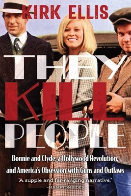 They Kill People: Bonnie and Clyde, a Hollywood Revolution, and America's Obsession with Guns and Outlaws by Ellis, Kirk