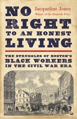 No Right to an Honest Living (Winner of the Pulitzer Prize): The Struggles of Boston's Black Workers in the Civil War Era by Jones, Jacqueline